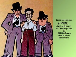Como recordamos

a PIDE,
(Polícia Política)
era um dos pilares
da
DITADURA do
Estado Novo
Salazarista.

 