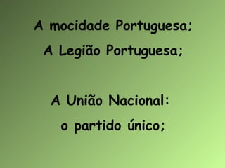 A mocidade Portuguesa;
A Legião Portuguesa;
A União Nacional:
o partido único;

 