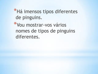 Há imensos tipos diferentes de pinguins.Vou mostrar-vos vários nomes de tipos de pinguins diferentes.