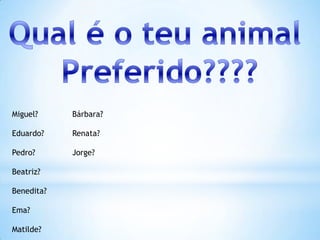 Qual é o teu animal Preferido????Miguel?Eduardo?        Pedro?            Beatriz?Benedita?Ema?Matilde?Bárbara?Renata?Jorge?