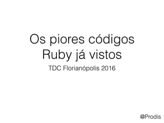 @Prodis
Os piores códigos
Ruby já vistos
TDC Florianópolis 2016
@Prodis
 