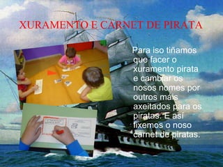 XURAMENTO E CARNET DE PIRATA
Para iso tiñamos
que facer o
xuramento pirata
e cambiar os
nosos nomes por
outros máis
axeitados para os
piratas. E así
fixemos o noso
carnet de piratas.
 