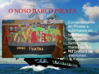 O NOSO BARCO PIRATA
Convertémonos
en Piratas e
subímonos ao
noso barco,
navegando
rumbo aos
mares do Sur.
Na procura de
aventuras!.
 