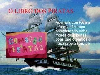 O LIBRO DOS PIRATAS
Ademais con toda a
información imos
completando unha
morea de páxinas
coas que creamos o
noso propio libro de
piratas.
 