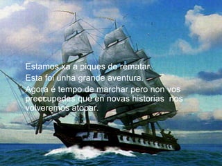 Estamos xa a piques de rematar.
Esta foi unha grande aventura.
Agora é tempo de marchar pero non vos
preocupedes que en novas historias nos
volveremos atopar.
 