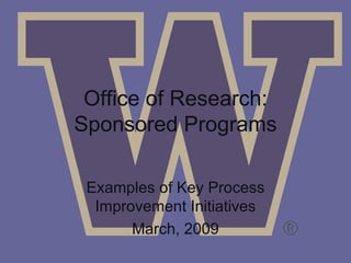 Office of Research: Sponsored Programs Examples of Key Process Improvement Initiatives March, 2009 