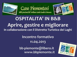OSPITALITA' IN B&B
Aprire, gestire e migliorare
In collaborazione con il Distretto Turistico dei Laghi
Incontro formativo
11.04.2013
bb-piemonte@libero.it
www.bbpiemonte.it
 