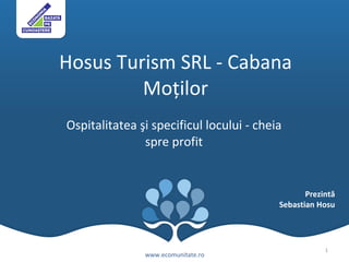 Hosus Turism SRL  -  Cabana Moţilor Ospitalitatea şi specificul locului - cheia spre profit www.ecomunitate.ro Prezintă Sebastian Hosu 