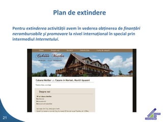 Pentru  extinderea  activit??ii avem ?n vederea ob?inerea de  finan??ri nerambursabile ?i promovare  la nivel interna?ional ?n special prin intermediul  Internetului . Plan de extindere 