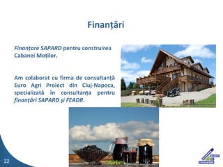 Finan?are SAPARD  pentru construirea Cabanei Mo?ilor. Am colaborat cu firma de consultan?? Euro Agri Proiect din Cluj-Napoca, specializat? ?n consultan?a pentru  finan??ri SAPARD ?i FEADR . Finan??ri 