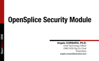 OpenSplice Security Module
OpenSplice DDS




                                Angelo CORSARO, Ph.D.
                                     Chief Technology Ofﬁcer
                                     OMG DDS Sig Co-Chair
                                                  PrismTech
                                  angelo.corsaro@prismtech.com
 
