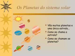 Os Planetas do sistema solar

 Vês muitos planetas e

uma única estrela...
 Como se chama a
estrela?
 Como se chamam os
planetas?

 