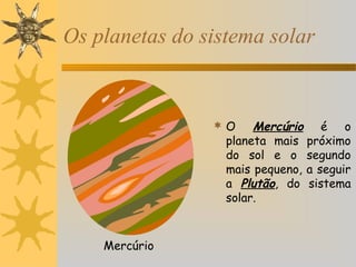 Os planetas do sistema solar

Mercúrio é o
planeta mais próximo
do sol e o segundo
mais pequeno, a seguir
a Plutão, do sistema
solar.

O

Mercúrio

 