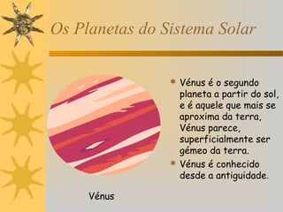 Os Planetas do Sistema Solar
 Vénus é o segundo

planeta a partir do sol,
e é aquele que mais se
aproxima da terra,
Vénus parece,
superficialmente ser
gémeo da terra.
 Vénus é conhecido
desde a antiguidade.
Vénus

 