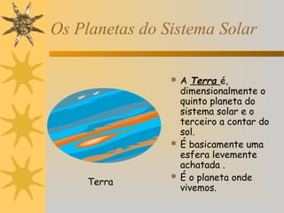 Os Planetas do Sistema Solar
 A Terra é,

Terra

dimensionalmente o
quinto planeta do
sistema solar e o
terceiro a contar do
sol.
 É basicamente uma
esfera levemente
achatada .
 É o planeta onde
vivemos.

 