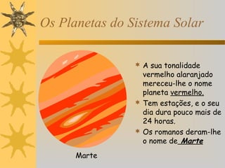 Os Planetas do Sistema Solar
 A sua tonalidade

vermelho alaranjado
mereceu-lhe o nome
planeta vermelho.
 Tem estações, e o seu
dia dura pouco mais de
24 horas.
 Os romanos deram-lhe
o nome de Marte
Marte

 