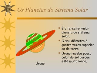 Os Planetas do Sistema Solar
 É o terceiro maior

Úrano

planeta do sistema
solar.
 O seu diâmetro é
quatro vezes superior
ao da terra.
 Úrano recebe pouco
calor do sol porque
está muito longe.

 