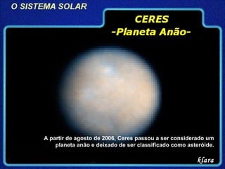 A partir de agosto de 2006, Ceres passou a ser considerado um planeta anão e deixado de ser classificado como asteróide. klara 