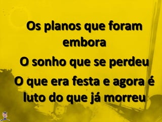 Os planos que foram emboraO sonho que se perdeuO que era festa e agora é luto do que já morreu 