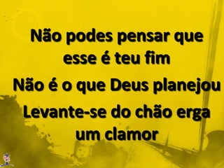 Não podes pensar que esse é teu fimNão é o que Deus planejouLevante-se do chão erga um clamor