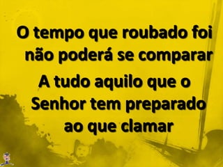 O tempo que roubado foi não poderá se comparar A tudo aquilo que o Senhor tem preparado ao que clamar
