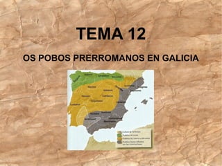 TEMA 12
OS POBOS PRERROMANOS EN GALICIA
 