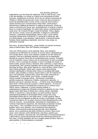 raul_brandao_pobres.txt
esplendente, que não fosse dôr caliginosa. A flor é a dôr da raiz, a lua
a dôr das estrellas, e a virtude ou o genio a dor ascendente do ether
luminoso, cristalisando no homem, ao fim de um calvario inenarravel de
milhões e milhões de seculos sem conta. A alma de Jesus proclama o
triunfo da santidade sobre o crime, como o corpo de Venus entoa a
victoria da linha viva e musical sobre a linha inerte, a linha brúta e
desharmonica. Bellesa de essencia ou bellesa de aparencia, virtude de
Jesus ou formosura de Venus, tem, ancestralmente, a inicial-as o mesmo
horror e a mesma imperfeição. Do verbo odiar nasceu, evolutivamente, o
verbo amar. Se o homem foi tigre, o beijo foi dentada. Toda a alegria
vem do amor, e todo o amor do sofrimento. A alegria é o sofrimento
amoroso, o sofrimento espiritualisado. Deus é, pois, o amor infinito,
vencendo infinitamente a infinita dôr. E, vencendo a infinita dôr, elle
é a infinita alegria, a paz absoluta, a gloria eterna, a bemaventurança
ilimitada. Deus sustenta-se realmente, como diz o meu amigo, do
sofrimento universal.
Nos meus _Ensaios Espirituaes_, ainda ineditos, eu exprimo inumeras
vezes a mesma ideia. Quer vêr? Destaco uma pagina:
«Só a dor infinita produz o amor absoluto. Deus, amor absoluto,
sustenta-se do sofrimento do universo. É uma luz eterna, alimentada por
um incendio eterno. Deus, amor absoluto, projeta-se em dôr infinita da
natureza. Para ser a perfeição absoluta, encarnou se na imperfeição
ilimitada do universo. Deus não se comprehende sem universo. O perfeito
vive do imperfeito, como a chama vive do combustivel. O mal é a condição
do bem, o erro a condição da verdade, o crime a condição da virtude. O
santo é santo, porque venceu o demonio. Sem o demonio, o santo não se
comprehende. Sem universo imperfeito não ha Deus perfeito. Satanaz é uma
das faces de Deus. Mais ainda: Satanaz é o corpo de Deus. Deus é Deus,
isto é infinita perfeição, infinito amor, porque vence eternamente
infinitas imperfeições e infinitas dôres. Deus é a completa affirmação
do Bem, pela completa e continua victoria sobre o mal. No instante em
que o mal acabasse, acabava Deus. Deus não é idéa, pensando-se
infinitamente: _é acto infinito, amor infinito, a realisar-se pela
infinita vontade na duração infinita_. Eliminando o imperfeito, o
perfeito evapora-se. Destruindo o relativo, destruireis o absoluto: _o
absoluto que fica é o absoluto não-ser_. _O infinito amor de semelhante
Deus seria o infinito amor de si proprio, o infinito egoismo_. É como se
quizessemos resumir a infinidade dos numeros em um numero unico,
infinito, eterno, inalteravel, o numero absoluto perfeito, e
realizassemos a sinteze da infinidade numerica no absoluto do zero. Tudo
egual a nada. Não! Deus é infinito amor, esforço infinito, actividade
infinita. O universo é o corpo de Deus, é a carne de Deus. Deus é
absolutamente perfeito na diversidade infinita, porque sem essa
diversidade infinita não ha, nem póde haver, a união suprema. Mas a
sinteze da vida é irrealisavel na ideia de numero e quantidade, na ideia
concreta de materia. Só na ordem moral se unifica absolutamente a vida
varia do universo. _As quantidades, traduzidas em imperfeições, os
numeros traduzidos em egoismos, são reductiveis ao absoluto na ideia
unica d'amor_. Ahi o imperfeito torna-se a condição matematica do
perfeito. Deus, amor absoluto, vive e sustenta se dos egoismos
infinitos, continuamente evolucionando para elle. Deus, beatitude
eterna, vive e sustenta-se das dôres infinitas do universo. Deus como
corpo, como natureza, sofre infinitamente; mas Deus, espirito puro,
Deus, amor absoluto, não sente dôr, nem sofrimento. É a bemaventurança e
a gloria eterna, porque eternamente triunfa dos sofrimentos eternos do
seu corpo. O santo verdadeiro dá-nos a imagem palida de Deus. Deus é o
santo perfeito, o Christo absoluto e universal.»
* * * * *
7ágina p
 