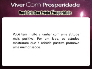 Você tem muito a ganhar com uma atitude
mais positiva. Por um lado, os estudos
mostraram que a atitude positiva promove
uma melhor saúde.
 