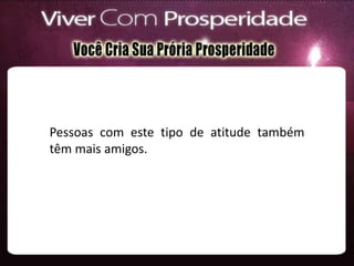 Pessoas com este tipo de atitude também
têm mais amigos.
 
