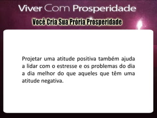 Projetar uma atitude positiva também ajuda
a lidar com o estresse e os problemas do dia
a dia melhor do que aqueles que têm uma
atitude negativa.
 