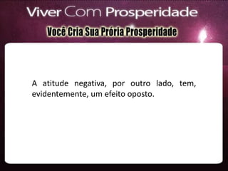 A atitude negativa, por outro lado, tem,
evidentemente, um efeito oposto.
 