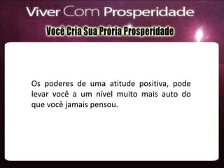 Os poderes de uma atitude positiva, pode
levar você a um nível muito mais auto do
que você jamais pensou.
 