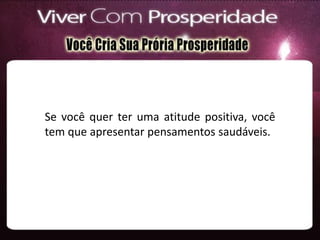 Se você quer ter uma atitude positiva, você
tem que apresentar pensamentos saudáveis.
 