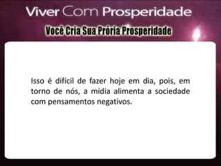 Isso é difícil de fazer hoje em dia, pois, em
torno de nós, a mídia alimenta a sociedade
com pensamentos negativos.
 