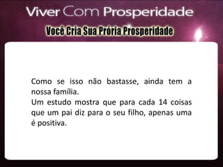 Como se isso não bastasse, ainda tem a
nossa família.
Um estudo mostra que para cada 14 coisas
que um pai diz para o seu filho, apenas uma
é positiva.
 
