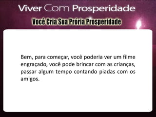 Bem, para começar, você poderia ver um filme
engraçado, você pode brincar com as crianças,
passar algum tempo contando piadas com os
amigos.
 
