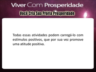 Todas essas atividades podem carregá-lo com
estímulos positivos, que por sua vez promove
uma atitude positiva.
 