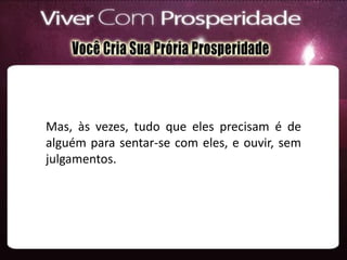 Mas, às vezes, tudo que eles precisam é de
alguém para sentar-se com eles, e ouvir, sem
julgamentos.
 