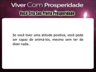 Se você tiver uma atitude positiva, você pode
ser capaz de animá-los, mesmo sem ter de
dizer nada.
 
