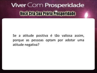 Se a atitude positiva é tão valiosa assim,
porque as pessoas optam por adotar uma
atitude negativa?
 