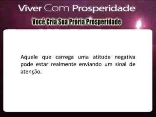 Aquele que carrega uma atitude negativa
pode estar realmente enviando um sinal de
atenção.
 