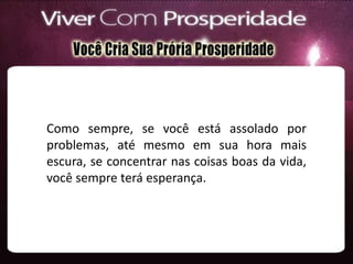 Como sempre, se você está assolado por
problemas, até mesmo em sua hora mais
escura, se concentrar nas coisas boas da vida,
você sempre terá esperança.
 