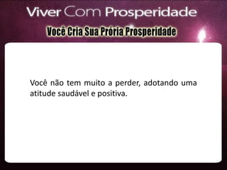 Você não tem muito a perder, adotando uma
atitude saudável e positiva.
 