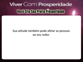 Sua atitude também pode afetar as pessoas
ao seu redor.
 