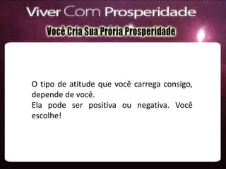 O tipo de atitude que você carrega consigo,
depende de você.
Ela pode ser positiva ou negativa. Você
escolhe!
 