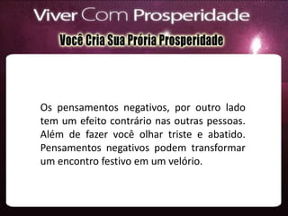 Os pensamentos negativos, por outro lado
tem um efeito contrário nas outras pessoas.
Além de fazer você olhar triste e abatido.
Pensamentos negativos podem transformar
um encontro festivo em um velório.
 