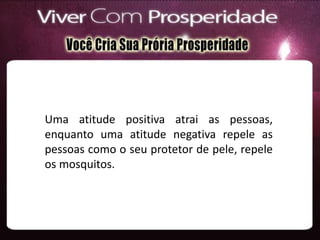 Uma atitude positiva atrai as pessoas,
enquanto uma atitude negativa repele as
pessoas como o seu protetor de pele, repele
os mosquitos.
 
