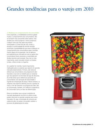 Grandes tendências para o varejo em 2010


1) Mudança no comportamento do consumidor
Como esperado, a instabilidade econômica global
mudou o comportamento dos consumidores. Eles
se tornaram mais conscientes sobre valores, mais
atraídos por marcas próprias e menos propensos
a adquirir itens que não sejam de primeira
necessidade e a comer fora de casa. Ainda, a
duração e a profundidade da recente retração
aumentam a possibilidade de que essas mudanças no
comportamento dos consumidores sejam mantidas
mesmo depois da recuperação. Isso se aplicaria
principalmente aos mercados em que os gastos dos
consumidores foram excessivos e sustentados por
dívidas durante a pré-recessão. Para citar os mais
importantes, esses mercados incluem os Estados
Unidos, o Reino Unido e a Espanha.

Se o padrão for mantido, haverá importantes
implicações para os varejistas que operam em grandes
mercados desenvolvidos. Primeiro, eles terão de
oferecer aos consumidores uma proposta de valor
favorável, o que será um desafio para os varejistas
que não operarem nos formatos de lojas de desconto.
Ou então terão que se diferenciar passando aos
consumidores uma sensação de exclusividade e
fugindo da comparação de preços. Nesse contexto, os
varejistas mais espertos deverão priorizar a gestão da
marca, a fim de transmitir sua proposta de valor. Eles
se concentrarão, também, em melhorar a experiência
do consumidor como um fator de diferenciação.

Deve-se considerar que as atuais condições de
mercado desafiadoras nos EUA e no Reino Unido
podem direcionar os grandes varejistas para novos
mercados. Ou seja, a orientação de consumo por
cadeia de valor nos países ricos podem acelerar o
processo de globalização do varejo.




                                                         Os poderosos do varejo global 21
 