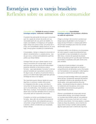 Estratégias para o varejo brasileiro
Reflexões sobre os anseios do consumidor

        Consumidor quer: facilidade de acesso à compra           Consumidor quer: disponibilidade
        Estratégia varejista: multicanal e multiformato          Estratégia varejista: mix de produto e eficiência
                                                                 na cadeia de suprimentos
        O varejista não pode perder de vista que o consumidor
        quer ter a opção de comprar de acordo com sua            Chegar a uma loja e não encontrar o produto que
        necessidade (perto de casa, perto do trabalho, no        deseja (ruptura de gôndola) é uma frustração. O
        trajeto casa-trabalho, no shopping ou em qualquer        espaço da loja é limitado e o varejista pode definir
        lugar), tempo (com pressa na loja, com pressa sem ir     três principais estratégias para evitar esta variável
        à loja, com tranqüilidade) e desejo (tudo em um único    denominada ruptura.
        lugar, serviços gerais e excelência no atendimento).
                                                                 A primeira é definir com eficiência o mix de produtos
        A necessidade, o tempo e o desejo do consumidor se       de modo a garantir a opção de produtos/serviços
        alteram constantemente, e o varejista precisa, mais      que atendam às reais necessidades do consumidor.
        do que nunca, conhecer profundamente o perfil do         Além disso, a maneira de exposição do produto
        público que deseja fidelizar.                            dentro da loja deve permitir que eles sejam facilmente
                                                                 encontrados e visualizados tanto pelo cliente como
        Conseguir fazer com que o cliente tropece na sua         pelo vendedor.
        marca e se encante com sua loja exige, na maior
        parte das vezes, que seus pontos-de-venda estejam        A segunda principal estratégia é uma gestão
        presentes utilizando os mais diversos canais e           eficiente de estoques (negociação de compras e
        formatos. Lojas especializadas (“conceitos”) e de luxo   compartilhamento de demanda e outras informações
        possuem exceções por suas próprias características.      com fornecedores) e uma operação e malha logística
        Em alguns casos, ter apenas um ponto-de-venda ou         que suporta o atendimento excelente pela loja.
        poucos e em determinada região pode fazer parte da
        estratégia da marca e do negócio.                        A terceira principal estratégia refere-se às operações
                                                                 dentro da loja, considerando reposição de produtos
        Tão importante quanto oferecer opções de canais          nas gôndolas e eficiência das operadoras de caixa.
        (loja física, e-commerce, mobile, entre outros)          Outras ações, como gerenciamento eficaz das
        é a integração entre eles, ou seja, como levar o         perdas, manutenção da base de cadastro, eficiência
        consumidor do site para a loja, da loja para o site,     no recebimento de mercadorias, entre outras,
        que é uma tarefa árdua, mas necessária ao varejista.     são também importantíssimas para garantir a
        Além disso, os preços, mix de produtos e promoções       disponibilidade do produto.
        devem estar muito bem alinhados entre os canais e o
        consumidor deve ser claramente comunicado.               Oferecer a possibilidade de compra pela internet,
                                                                 inclusive dentro da loja, com entrega a domicílio
        O varejista, ao montar sua estratégia de canais e        ou na própria loja também pode ser uma poderosa
        formatos, deve, além de conhecer profundamente           estratégia, que se encaixa muito bem com o atual
        o perfil do seu cliente, estar preparado para que o      perfil dos consumidores. Com essas opções, o varejista
        consumidor consiga facilmente acessar a sua marca        amplia seu leque de produtos, vence a barreira do
        e atender o cliente considerando sua necessidade,        espaço dentro da loja e também pode possibilitar
        tempo e desejo.                                          algumas ações para trazer o cliente até a loja física.




24
 