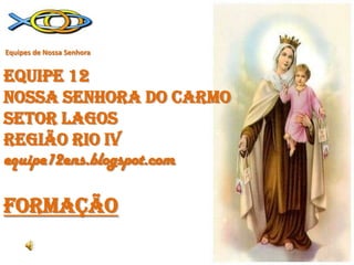 Equipes de Nossa SenhoraEQUIPE 12NOSSA SENHORA DO CARMOSETOR LAGOSREGIÃO RIO iv equipe12ens.blogspot.comFORMAÇÃO 